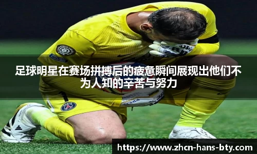 足球明星在赛场拼搏后的疲惫瞬间展现出他们不为人知的辛苦与努力